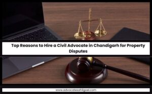 Top Reasons to Hire a Civil Advocate in Chandigarh for Property Disputes